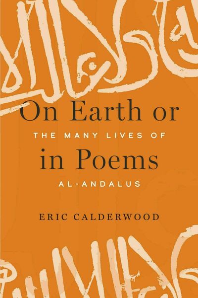 Orange cover: On Earth or in Poems: The Many Lives of Al-Andalus, by Eric Calderwood. Stylized Arabic script.